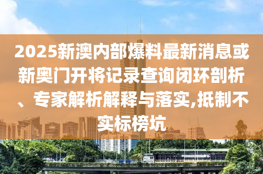 2025新澳內(nèi)部爆料最新消息或新奧門(mén)開(kāi)將記錄查詢(xún)閉環(huán)剖析、專(zhuān)家解析解釋與落實(shí),抵制不實(shí)標(biāo)榜坑