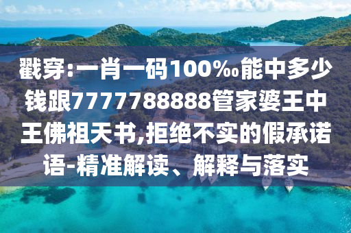 戳穿:一肖一碼100‰能中多少錢跟7777788888管家婆王中王佛祖天書,拒絕不實(shí)的假承諾語-精準(zhǔn)解讀、解釋與落實(shí)