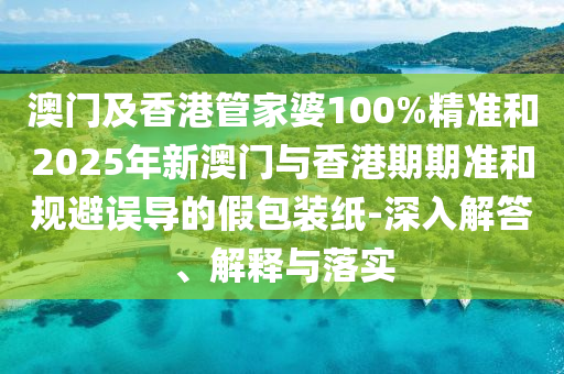 澳門及香港管家婆100%精準(zhǔn)和2025年新澳門與香港期期準(zhǔn)和規(guī)避誤導(dǎo)的假包裝紙-深入解答、解釋與落實(shí)