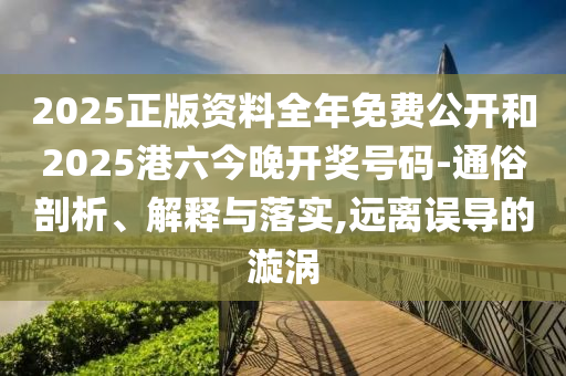 2025正版資料全年免費(fèi)公開和2025港六今晚開獎(jiǎng)號(hào)碼-通俗剖析、解釋與落實(shí),遠(yuǎn)離誤導(dǎo)的漩渦