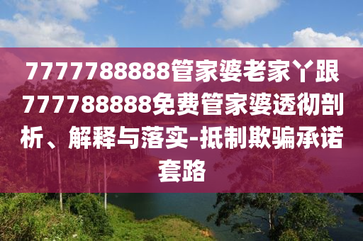 7777788888管家婆老家丫跟777788888免費(fèi)管家婆透徹剖析、解釋與落實(shí)-抵制欺騙承諾套路