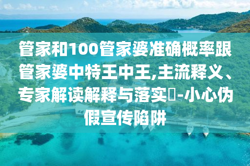 管家和100管家婆準(zhǔn)確概率跟管家婆中特王中王,主流釋義、專家解讀解釋與落實(shí)?-小心偽假宣傳陷阱