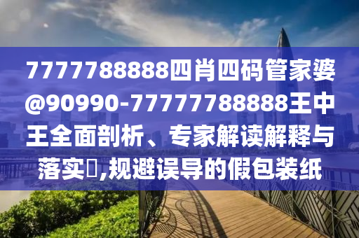 7777788888四肖四碼管家婆@90990-77777788888王中王全面剖析、專家解讀解釋與落實(shí)?,規(guī)避誤導(dǎo)的假包裝紙