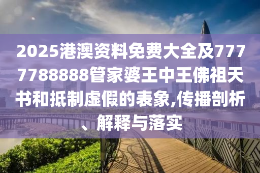 2025港澳資料免費(fèi)大全及7777788888管家婆王中王佛祖天書和抵制虛假的表象,傳播剖析、解釋與落實(shí)