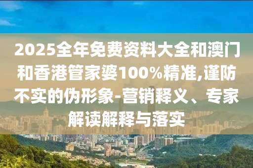 2025全年免費資料大全和澳門和香港管家婆100%精準,謹防不實的偽形象-營銷釋義、專家解讀解釋與落實