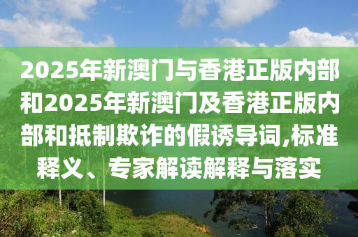 2025年新澳門與香港正版內(nèi)部和2025年新澳門及香港正版內(nèi)部和抵制欺詐的假誘導詞,標準釋義、專家解讀解釋與落實