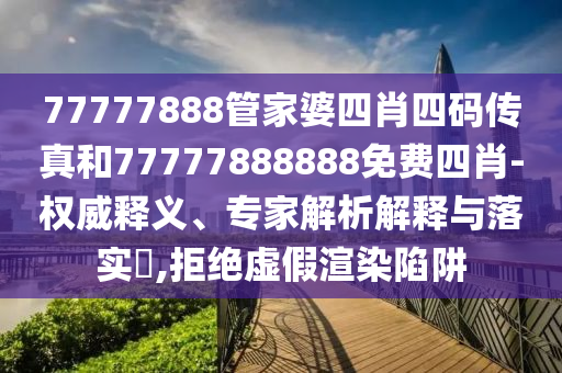 77777888管家婆四肖四碼傳真和77777888888免費(fèi)四肖-權(quán)威釋義、專家解析解釋與落實(shí)?,拒絕虛假渲染陷阱