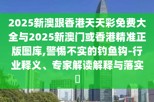 2025新澳跟香港天天彩免費(fèi)大全與2025新澳門或香港精準(zhǔn)正版圖庫,警惕不實(shí)的釣魚鉤-行業(yè)釋義、專家解讀解釋與落實(shí)?