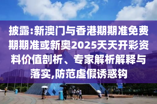 披露:新澳門與香港期期準免費期期準或新奧2025天天開彩資料價值剖析、專家解析解釋與落實,防范虛假誘惑鉤