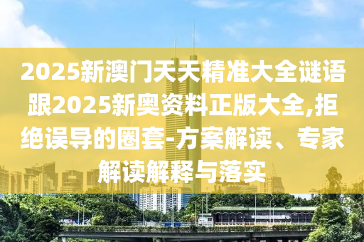 2025新澳門天天精準(zhǔn)大全謎語跟2025新奧資料正版大全,拒絕誤導(dǎo)的圈套-方案解讀、專家解讀解釋與落實(shí)