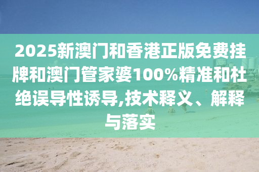 2025新澳門和香港正版免費掛牌和澳門管家婆100%精準和杜絕誤導(dǎo)性誘導(dǎo),技術(shù)釋義、解釋與落實