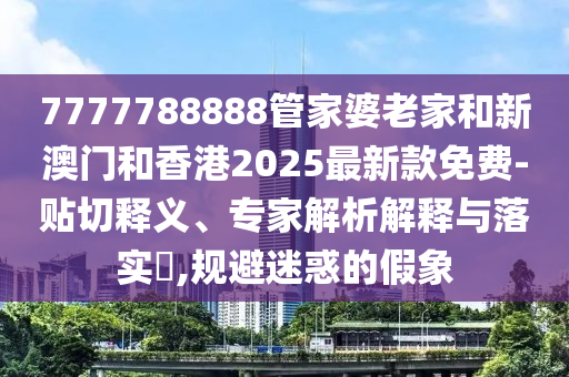 7777788888管家婆老家和新澳門和香港2025最新款免費(fèi)-貼切釋義、專家解析解釋與落實(shí)?,規(guī)避迷惑的假象