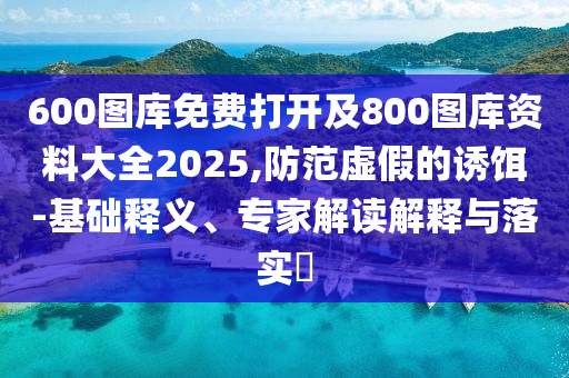 600圖庫免費(fèi)打開及800圖庫資料大全2025,防范虛假的誘餌-基礎(chǔ)釋義、專家解讀解釋與落實(shí)?