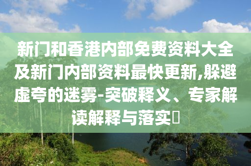 新門和香港內(nèi)部免費資料大全及新門內(nèi)部資料最快更新,躲避虛夸的迷霧-突破釋義、專家解讀解釋與落實?