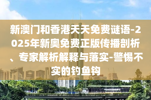 新澳門和香港天天免費(fèi)謎語-2025年新奧免費(fèi)正版?zhèn)鞑テ饰?、專家解析解釋與落實(shí)-警惕不實(shí)的釣魚鉤