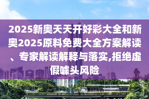 2025新奧天天開好彩大全和新奧2025原料免費大全方案解讀、專家解讀解釋與落實,拒絕虛假噱頭風(fēng)險