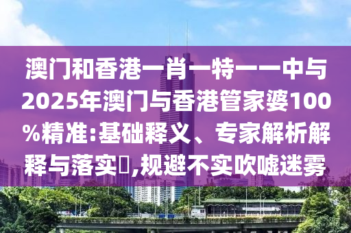 澳門和香港一肖一特一一中與2025年澳門與香港管家婆100%精準(zhǔn):基礎(chǔ)釋義、專家解析解釋與落實(shí)?,規(guī)避不實(shí)吹噓迷霧