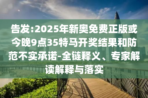 告發(fā):2025年新奧免費(fèi)正版或今晚9點(diǎn)35特馬開獎(jiǎng)結(jié)果和防范不實(shí)承諾-全鏈釋義、專家解讀解釋與落實(shí)