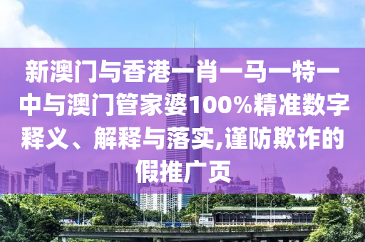 新澳門與香港一肖一馬一特一中與澳門管家婆100%精準(zhǔn)數(shù)字釋義、解釋與落實(shí),謹(jǐn)防欺詐的假推廣頁(yè)