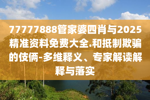 77777888管家婆四肖與2025精準資料免費大全.和抵制欺騙的伎倆-多維釋義、專家解讀解釋與落實