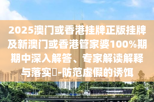 2025澳門或香港掛牌正版掛牌及新澳門或香港管家婆100%期期中深入解答、專家解讀解釋與落實?-防范虛假的誘餌