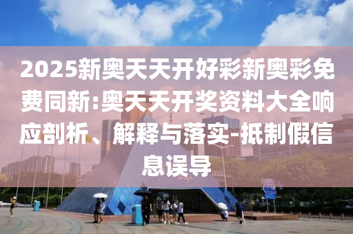 2025新奧天天開好彩新奧彩免費同新:奧天天開獎資料大全響應(yīng)剖析、解釋與落實-抵制假信息誤導