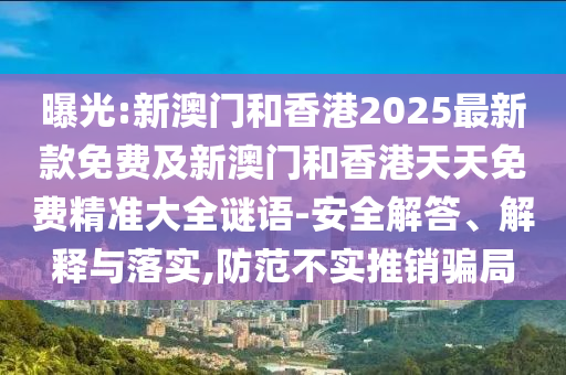 曝光:新澳門和香港2025最新款免費及新澳門和香港天天免費精準大全謎語-安全解答、解釋與落實,防范不實推銷騙局