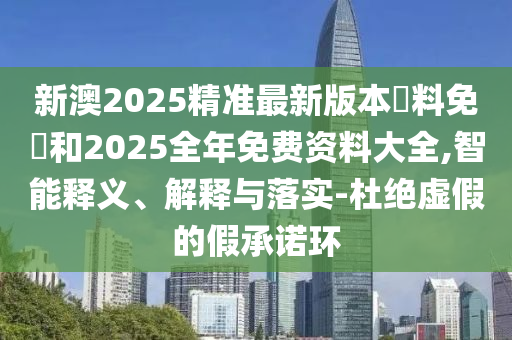 新澳2025精準最新版本資料免費和2025全年免費資料大全,智能釋義、解釋與落實-杜絕虛假的假承諾環(huán)