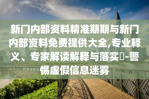 新門內(nèi)部資料精準期期與新門內(nèi)部資料免費提供大全,專業(yè)釋義、專家解讀解釋與落實?-警惕虛假信息迷霧