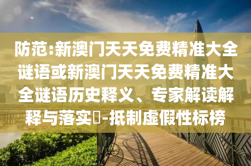 防范:新澳門天天免費精準大全謎語或新澳門天天免費精準大全謎語歷史釋義、專家解讀解釋與落實?-抵制虛假性標榜