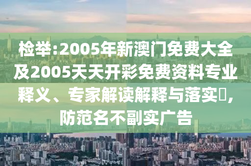 檢舉:2005年新澳門免費大全及2005天天開彩免費資料專業(yè)釋義、專家解讀解釋與落實?,防范名不副實廣告