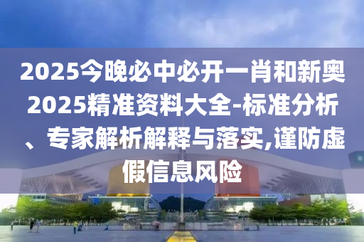 2025今晚必中必開一肖和新奧2025精準(zhǔn)資料大全-標(biāo)準(zhǔn)分析、專家解析解釋與落實(shí),謹(jǐn)防虛假信息風(fēng)險(xiǎn)
