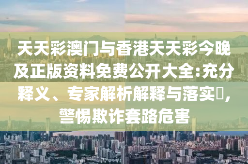 天天彩澳門與香港天天彩今晚及正版資料免費(fèi)公開大全:充分釋義、專家解析解釋與落實(shí)?,警惕欺詐套路危害